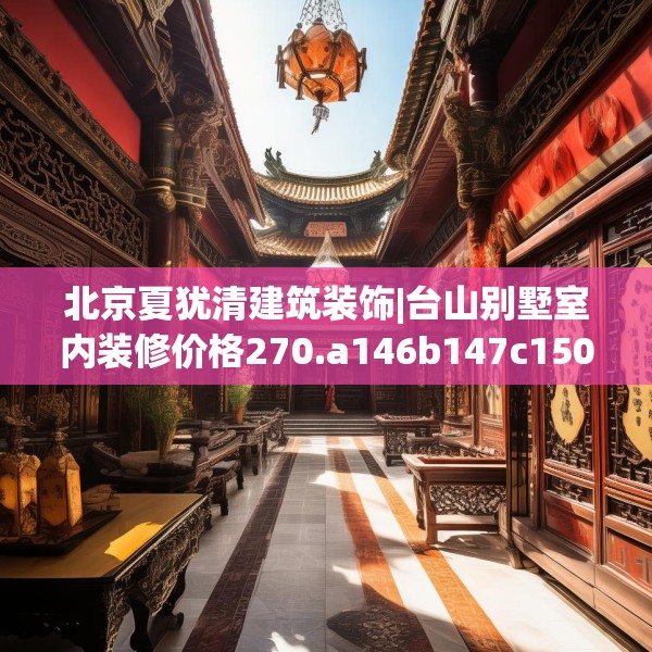 北京夏犹清建筑装饰|台山别墅室内装修价格270.a146b147c150fgy.157nbn