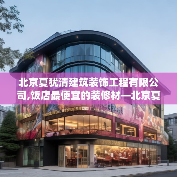 北京夏犹清建筑装饰工程有限公司,饭店最便宜的装修材—北京夏犹清建筑装饰工程有限公司360.a236b237c240fgy.247nbn