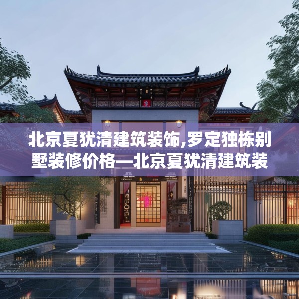 北京夏犹清建筑装饰,罗定独栋别墅装修价格—北京夏犹清建筑装饰220.a96b97c100fgy.107htyj
