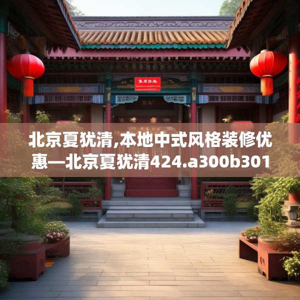 北京夏犹清,本地中式风格装修优惠—北京夏犹清424.a300b301c304fgy.311sdA