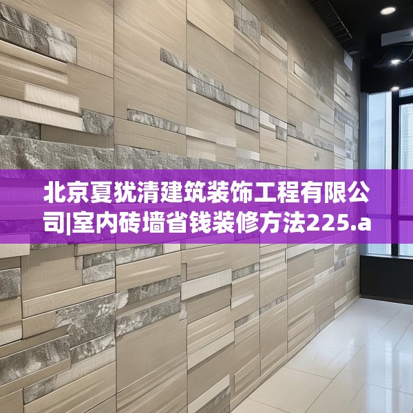 北京夏犹清建筑装饰工程有限公司|室内砖墙省钱装修方法225.a101b102c105fgy.112fghfd