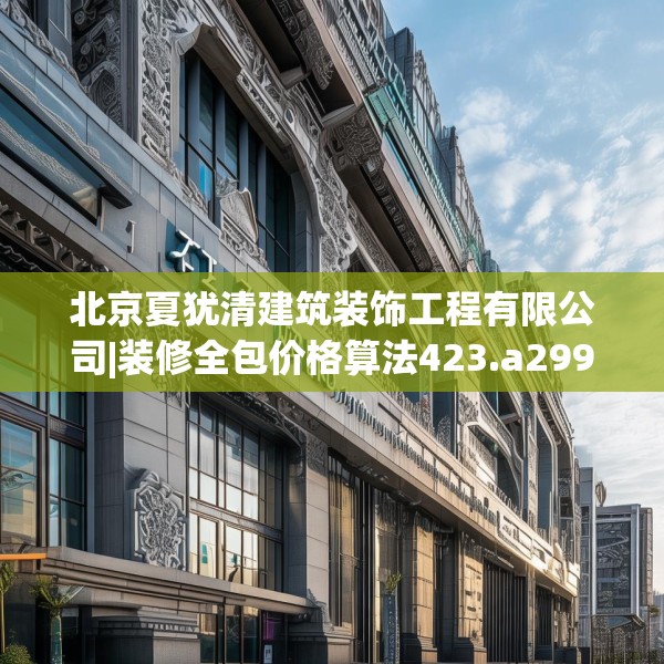 北京夏犹清建筑装饰工程有限公司|装修全包价格算法423.a299b300c303fgy.310fghfd