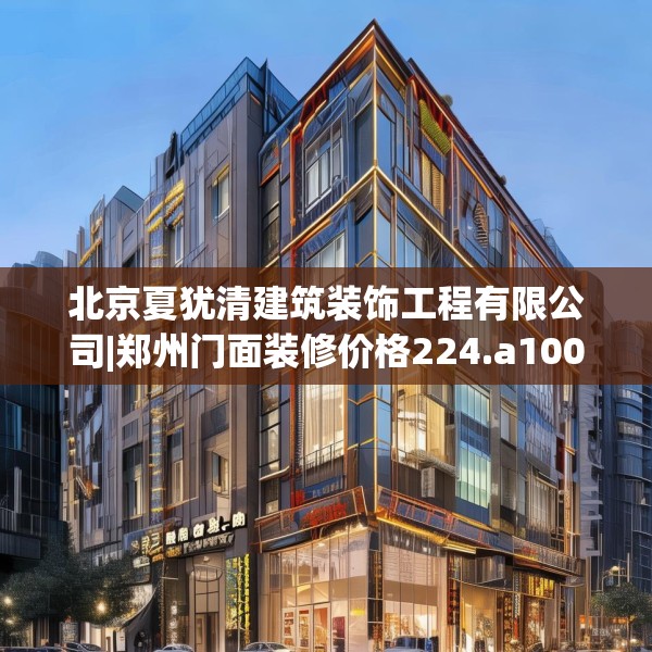 北京夏犹清建筑装饰工程有限公司|郑州门面装修价格224.a100b101c104fgy.111wew