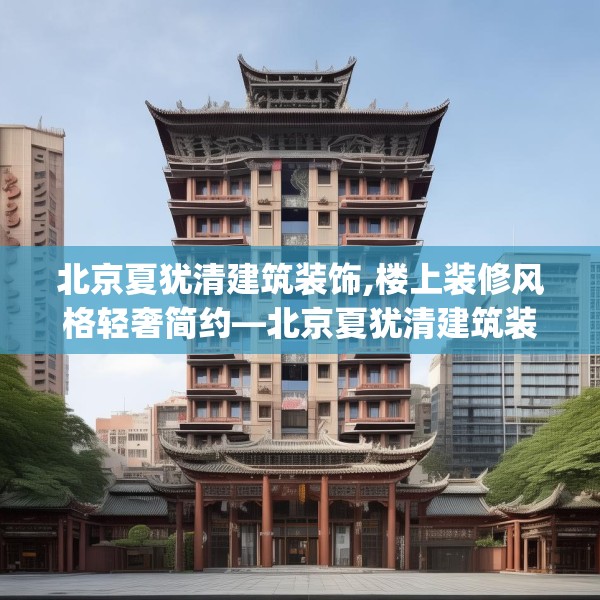 北京夏犹清建筑装饰,楼上装修风格轻奢简约—北京夏犹清建筑装饰271.a147b148c151fgy.158jhhj