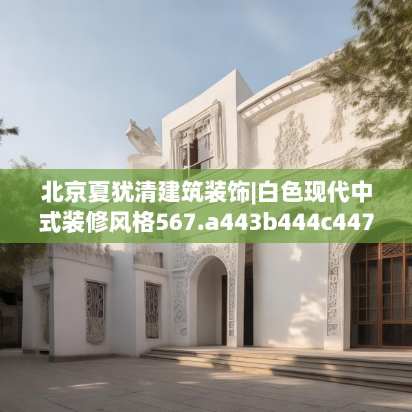 北京夏犹清建筑装饰|白色现代中式装修风格567.a443b444c447fgy.454fghfd