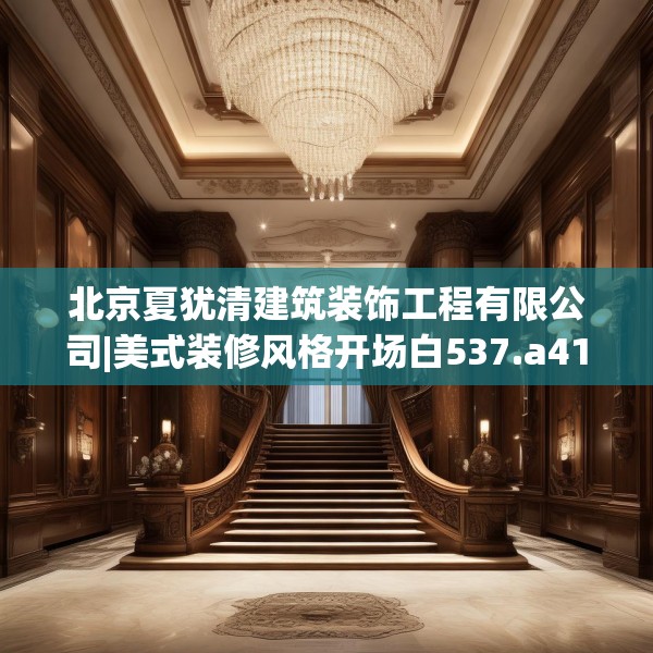 北京夏犹清建筑装饰工程有限公司|美式装修风格开场白537.a413b414c417fgy.424fhsg