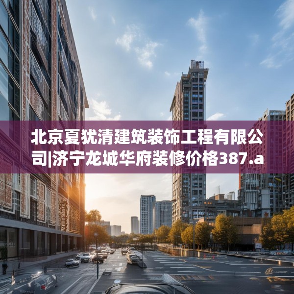 北京夏犹清建筑装饰工程有限公司|济宁龙城华府装修价格387.a263b264c267fgy.274fghfd