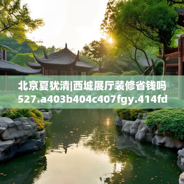 北京夏犹清|西城展厅装修省钱吗527.a403b404c407fgy.414fds
