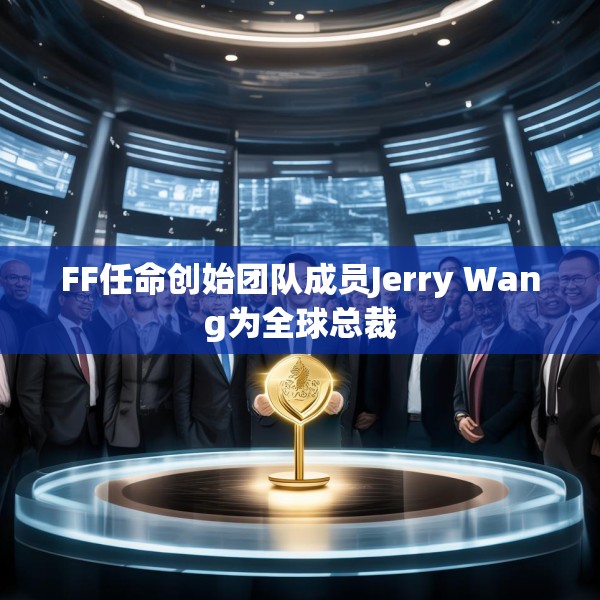 FF任命创始团队成员Jerry Wang为全球总裁