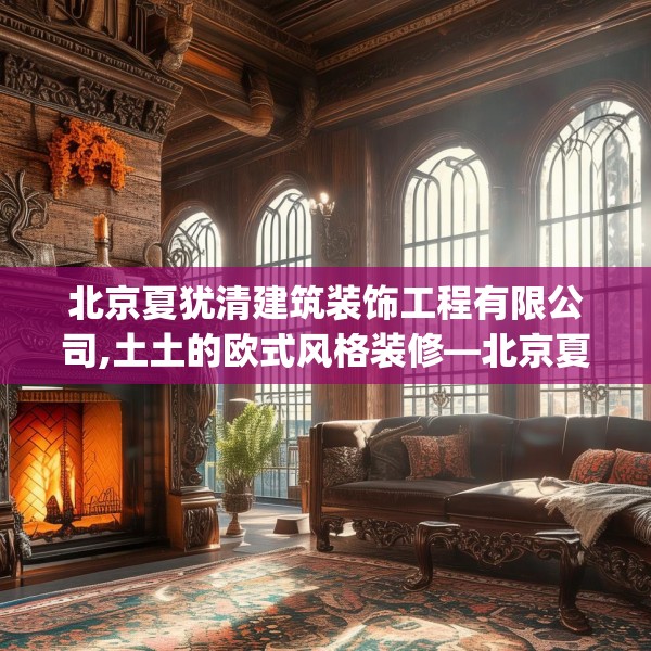 北京夏犹清建筑装饰工程有限公司,土土的欧式风格装修—北京夏犹清建筑装饰工程有限公司175.a51b52c55fgy.62poiy