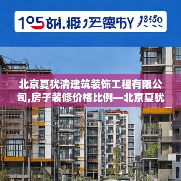 北京夏犹清建筑装饰工程有限公司,房子装修价格比例—北京夏犹清建筑装饰工程有限公司185.a61b62c65fgy.72fds