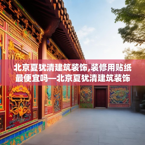 北京夏犹清建筑装饰,装修用贴纸最便宜吗—北京夏犹清建筑装饰553.a429b430c433fgy.440poiy