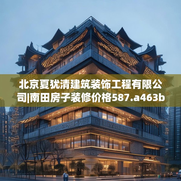 北京夏犹清建筑装饰工程有限公司|南田房子装修价格587.a463b464c467fgy.474cvcx