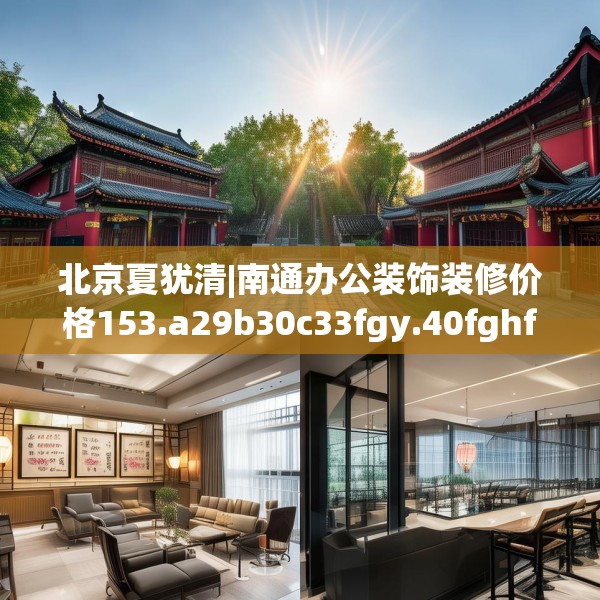 北京夏犹清|南通办公装饰装修价格153.a29b30c33fgy.40fghfd