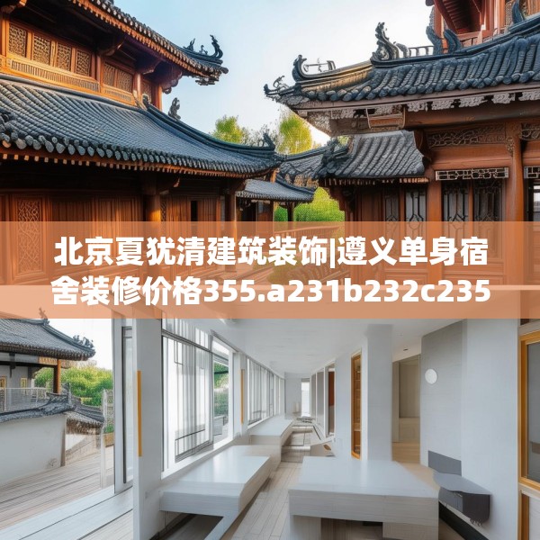 北京夏犹清建筑装饰|遵义单身宿舍装修价格355.a231b232c235fgy.242poiy