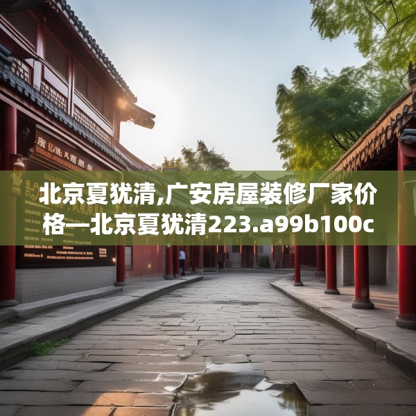 北京夏犹清,广安房屋装修厂家价格—北京夏犹清223.a99b100c103fgy.110fdsfds