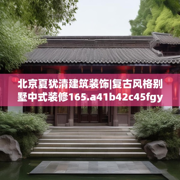 北京夏犹清建筑装饰|复古风格别墅中式装修165.a41b42c45fgy.52uyk