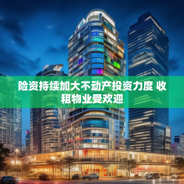险资持续加大不动产投资力度 收租物业受欢迎