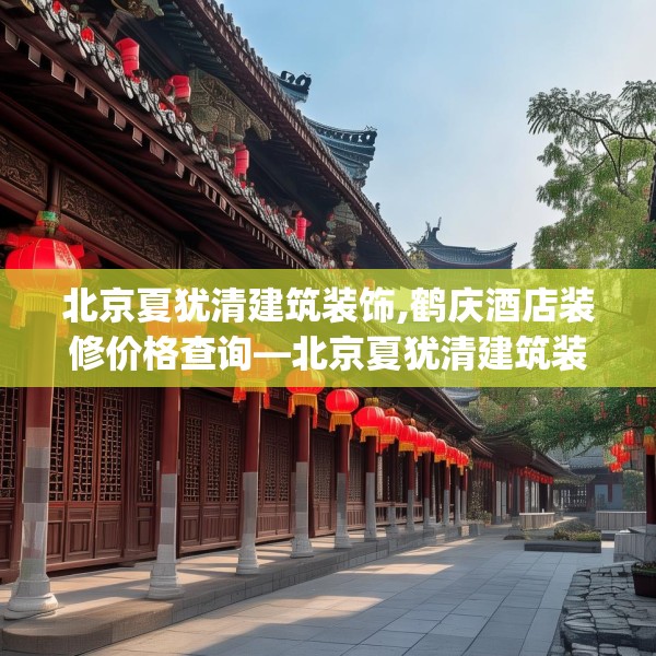 北京夏犹清建筑装饰,鹤庆酒店装修价格查询—北京夏犹清建筑装饰291.a167b168c171fgy.178uyk