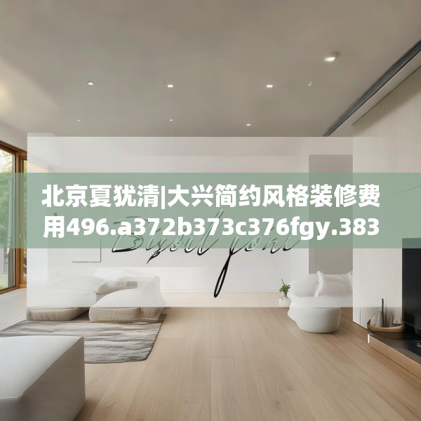 北京夏犹清|大兴简约风格装修费用496.a372b373c376fgy.383sdA