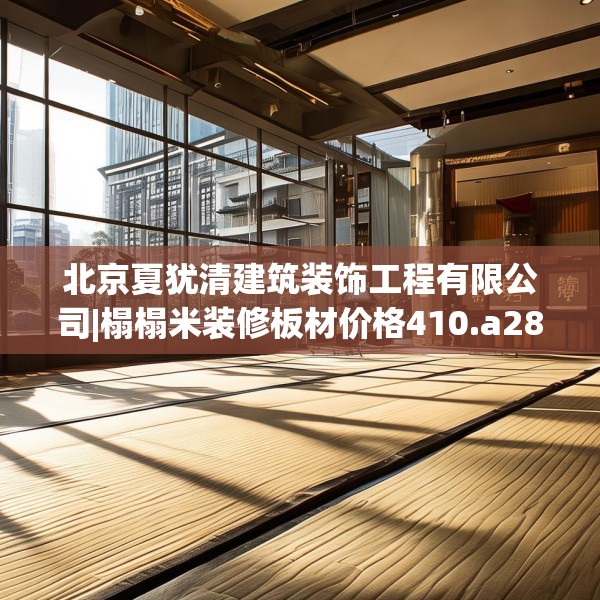 北京夏犹清建筑装饰工程有限公司|榻榻米装修板材价格410.a286b287c290fgy.297xczxv