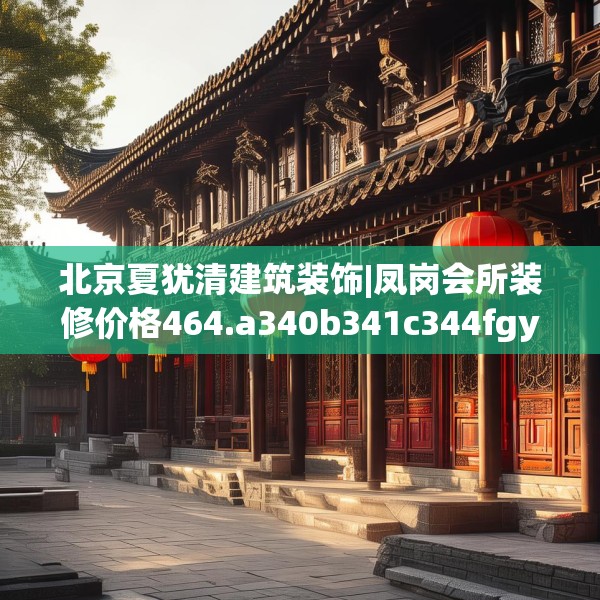 北京夏犹清建筑装饰|凤岗会所装修价格464.a340b341c344fgy.351xczxv