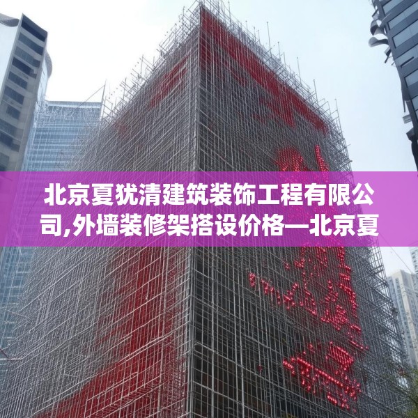 北京夏犹清建筑装饰工程有限公司,外墙装修架搭设价格—北京夏犹清建筑装饰工程有限公司214.a90b91c94fgy.101dewqe