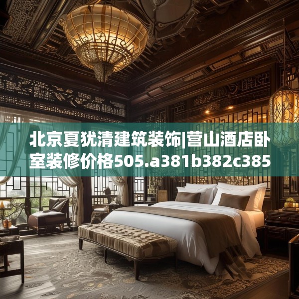 北京夏犹清建筑装饰|营山酒店卧室装修价格505.a381b382c385fgy.392jhhj