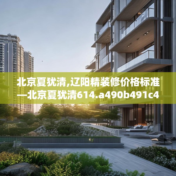 北京夏犹清,辽阳精装修价格标准—北京夏犹清614.a490b491c494fgy.50176657