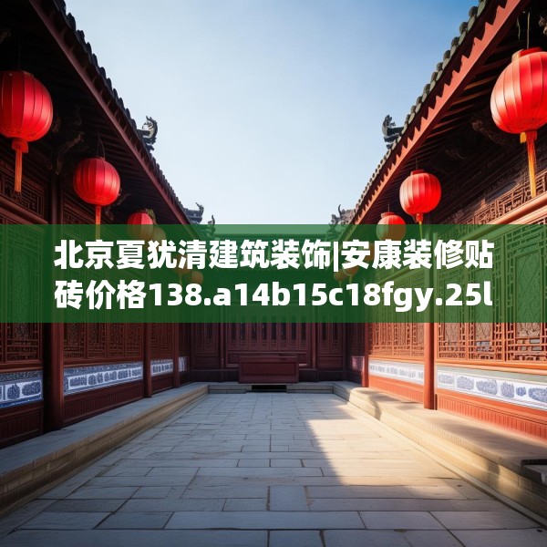 北京夏犹清建筑装饰|安康装修贴砖价格138.a14b15c18fgy.25lkjl