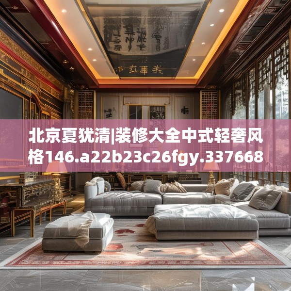 北京夏犹清|装修大全中式轻奢风格146.a22b23c26fgy.3376683