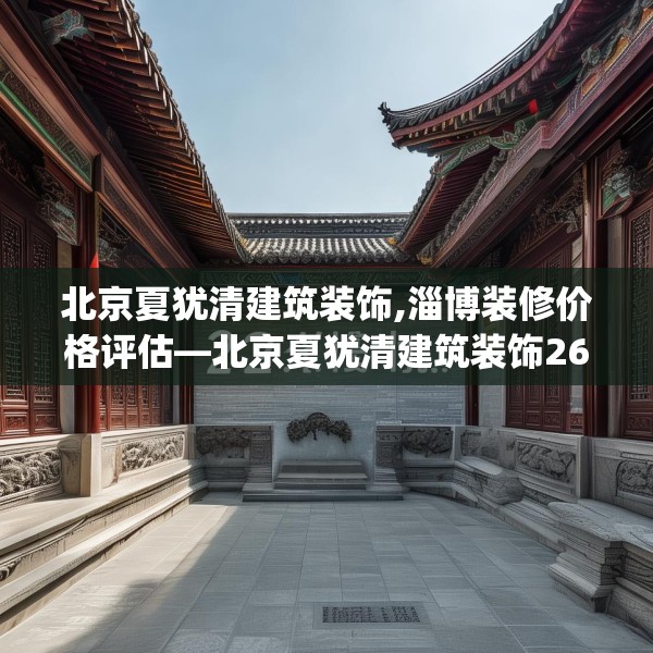 北京夏犹清建筑装饰,淄博装修价格评估—北京夏犹清建筑装饰260.a136b137c140fgy.147wew