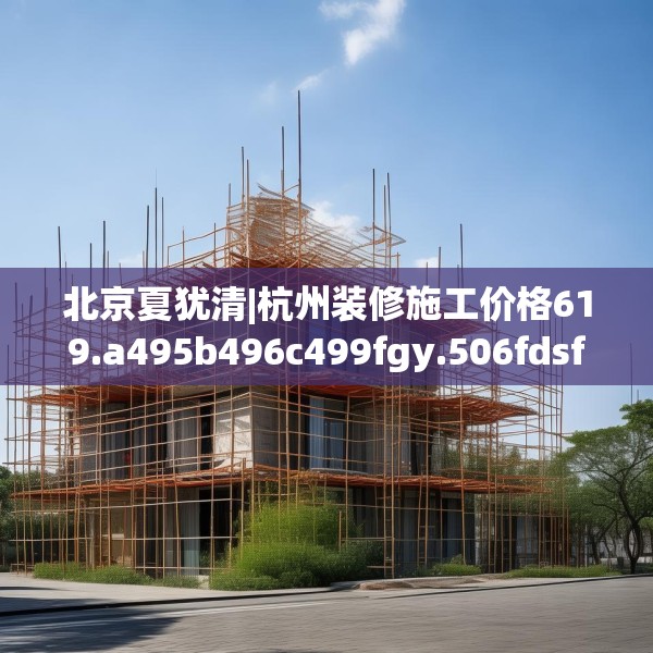北京夏犹清|杭州装修施工价格619.a495b496c499fgy.506fdsfds