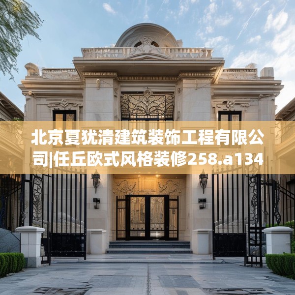 北京夏犹清建筑装饰工程有限公司|任丘欧式风格装修258.a134b135c138fgy.145dsfds