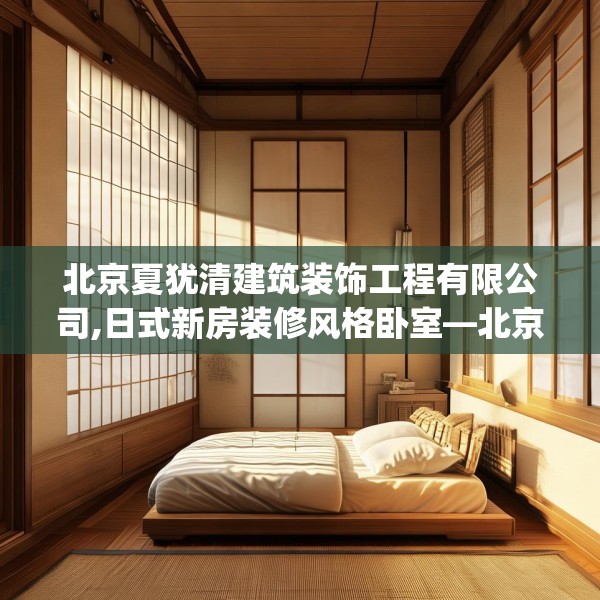 北京夏犹清建筑装饰工程有限公司,日式新房装修风格卧室—北京夏犹清建筑装饰工程有限公司301.a177b178c181fgy.188poiy