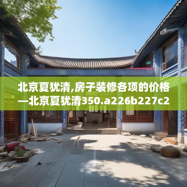 北京夏犹清,房子装修各项的价格—北京夏犹清350.a226b227c230fgy.237wew
