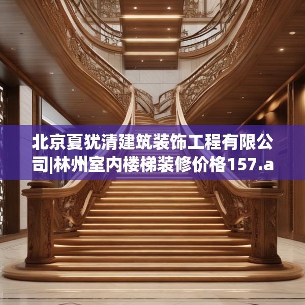 北京夏犹清建筑装饰工程有限公司|林州室内楼梯装修价格157.a33b34c37fgy.44poiy