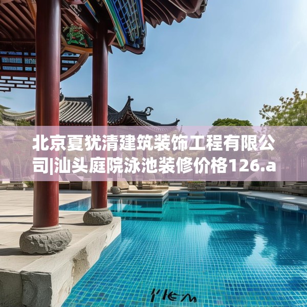 北京夏犹清建筑装饰工程有限公司|汕头庭院泳池装修价格126.a2b3c6fgy.13nbn