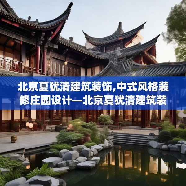 北京夏犹清建筑装饰,中式风格装修庄园设计—北京夏犹清建筑装饰273.a149b150c153fgy.160uyk