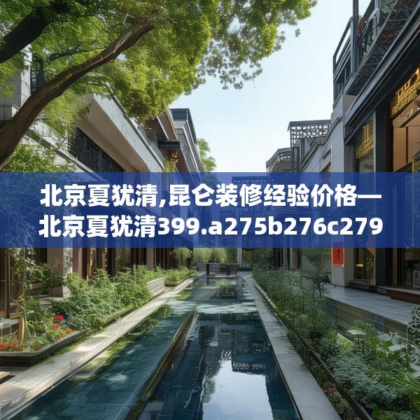 北京夏犹清,昆仑装修经验价格—北京夏犹清399.a275b276c279fgy.286uyk