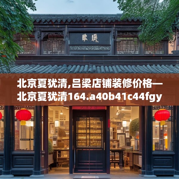 北京夏犹清,吕梁店铺装修价格—北京夏犹清164.a40b41c44fgy.5176682