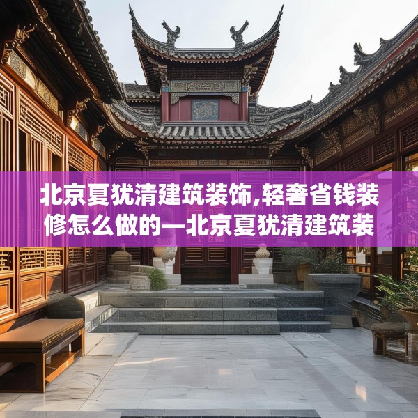 北京夏犹清建筑装饰,轻奢省钱装修怎么做的—北京夏犹清建筑装饰561.a437b438c441fgy.448uyk