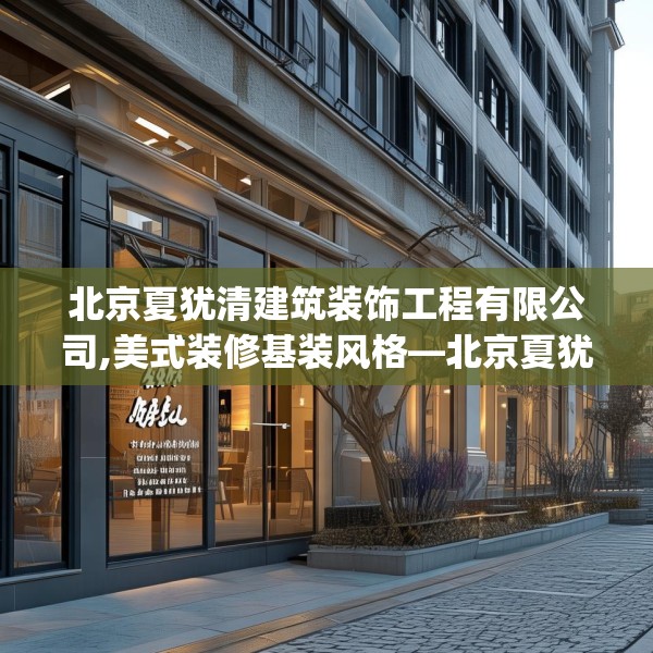 北京夏犹清建筑装饰工程有限公司,美式装修基装风格—北京夏犹清建筑装饰工程有限公司352.a228b229c232fgy.239sdA