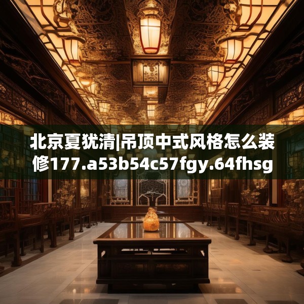 北京夏犹清|吊顶中式风格怎么装修177.a53b54c57fgy.64fhsg
