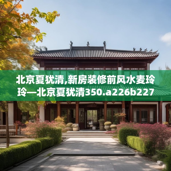 北京夏犹清,新房装修前风水麦玲玲—北京夏犹清350.a226b227c230fgy.237wew
