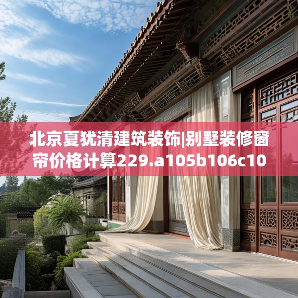 北京夏犹清建筑装饰|别墅装修窗帘价格计算229.a105b106c109fgy.116poiy