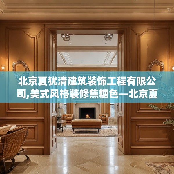 北京夏犹清建筑装饰工程有限公司,美式风格装修焦糖色—北京夏犹清建筑装饰工程有限公司608.a484b485c488fgy.495xczxv