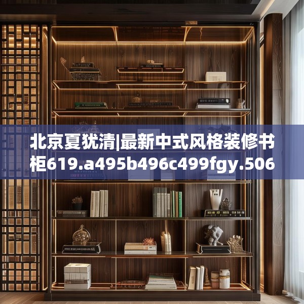 北京夏犹清|最新中式风格装修书柜619.a495b496c499fgy.506fdsfds
