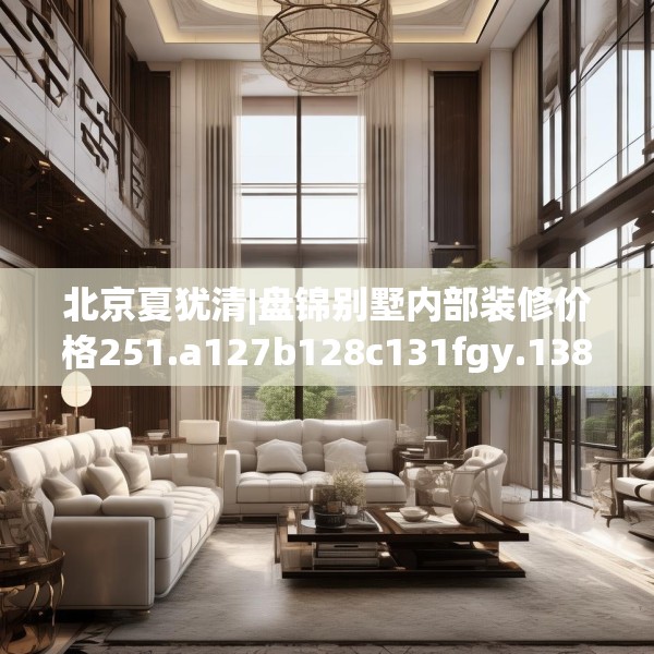 北京夏犹清|盘锦别墅内部装修价格251.a127b128c131fgy.138bnbn