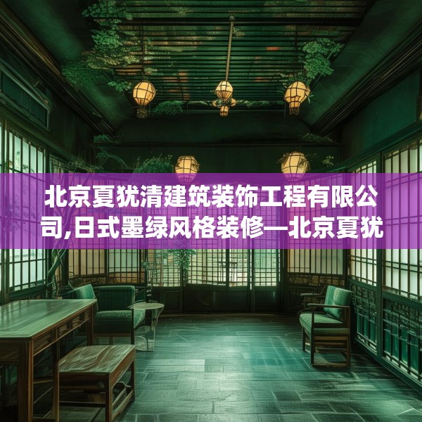 北京夏犹清建筑装饰工程有限公司,日式墨绿风格装修—北京夏犹清建筑装饰工程有限公司298.a174b175c178fgy.185sdA